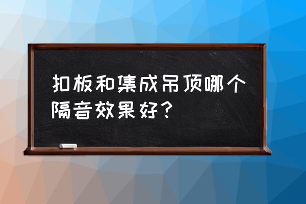 集成吊顶能隔音吗 扣板和集成吊顶哪个隔音效果好？