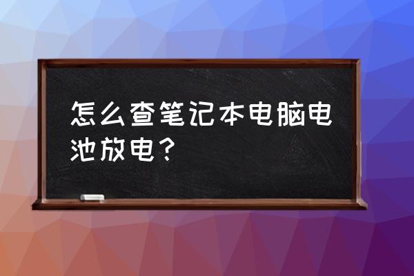 怎么检查笔记本电脑电池没电 怎么查笔记本电脑电池放电？