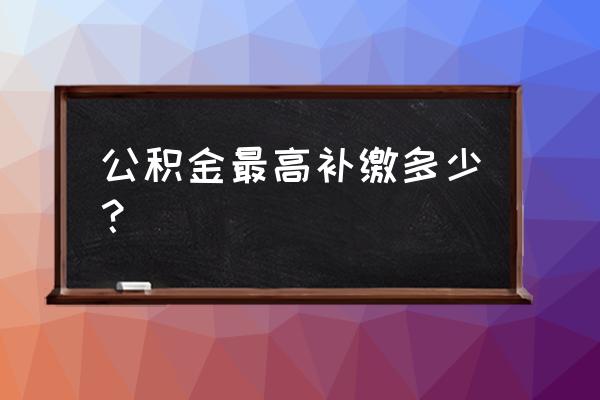 公积金最多能补缴几个月的 公积金最高补缴多少？