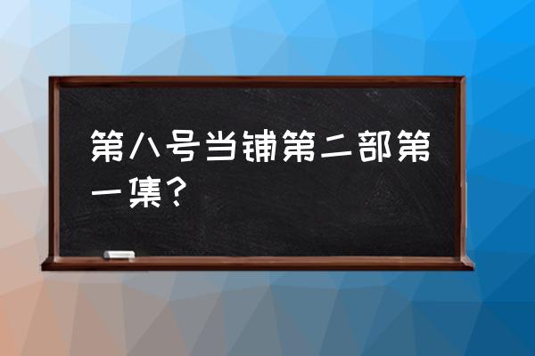 第8号当铺孙卓第几集 第八号当铺第二部第一集？