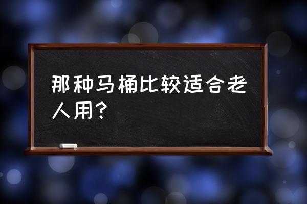 老年人用哪种坐便器比较好 那种马桶比较适合老人用？