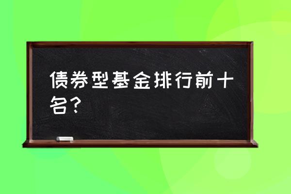 长城久悦债券基金怎么样 债券型基金排行前十名？