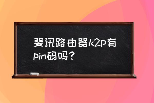 斐讯路由器如何验证 斐讯路由器k2p有pin码吗？