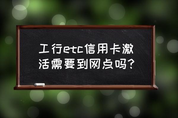 工行etc信用卡如何启用 工行etc信用卡激活需要到网点吗？