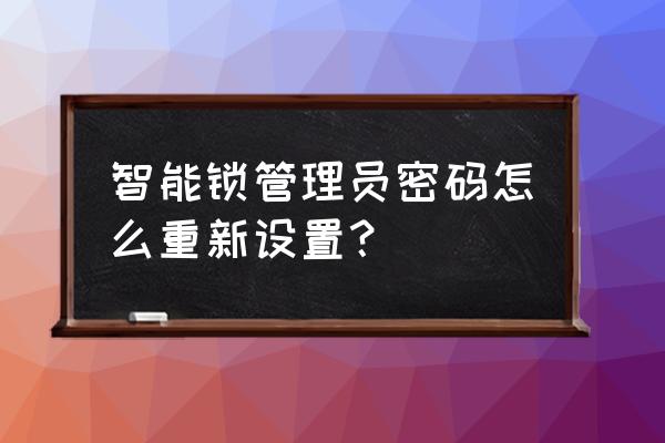 如何修改智能锁初使密码 智能锁管理员密码怎么重新设置？