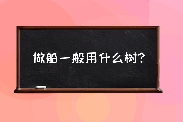 什么木材适合做自制玩具船 做船一般用什么树？