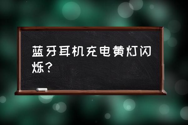 蓝牙耳机充电时灯是怎么情况 蓝牙耳机充电黄灯闪烁？