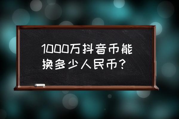 1000w抖音币是多少人民币 1000万抖音币能换多少人民币？