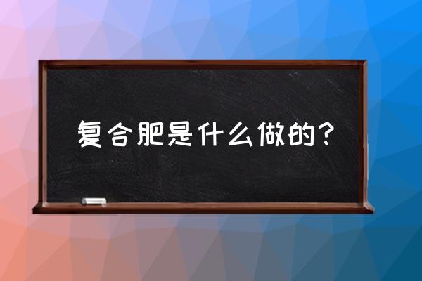 复合肥有什么物质 复合肥是什么做的？