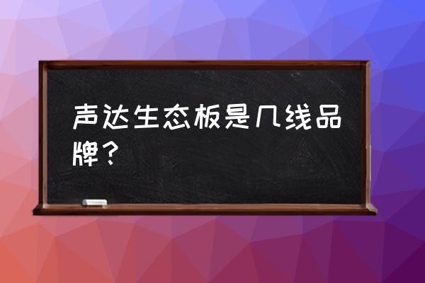 声达板材是环保型的吗 声达生态板是几线品牌？