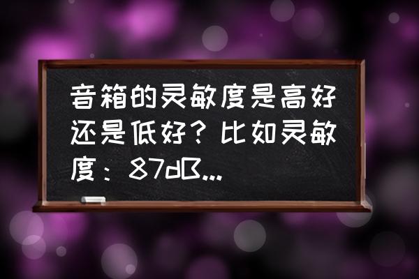 请教音箱灵敏度为多少容易出好声 音箱的灵敏度是高好还是低好？比如灵敏度：87dB(2.83V/1m)？