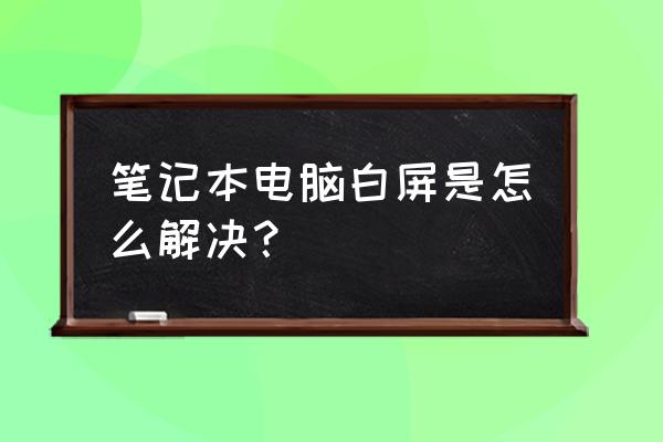 笔记本电脑出现白屏怎样解决 笔记本电脑白屏是怎么解决？