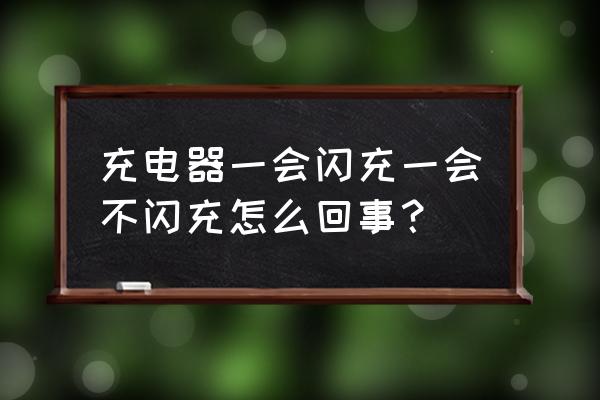 充电器一下充一下不充电怎么回事 充电器一会闪充一会不闪充怎么回事？