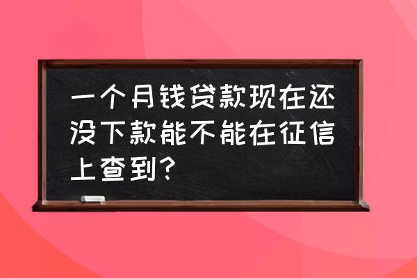 一个月前的银行贷款能查到吗 一个月钱贷款现在还没下款能不能在征信上查到？