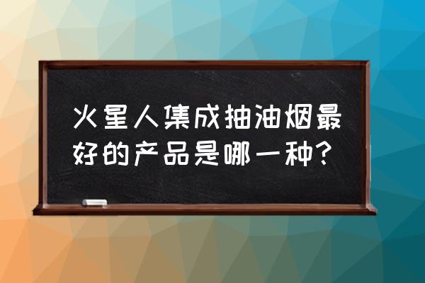 火星人集成灶哪款实用 火星人集成抽油烟最好的产品是哪一种？