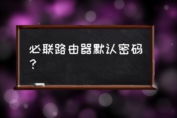 必联路由器管理密码怎么重置 必联路由器默认密码？