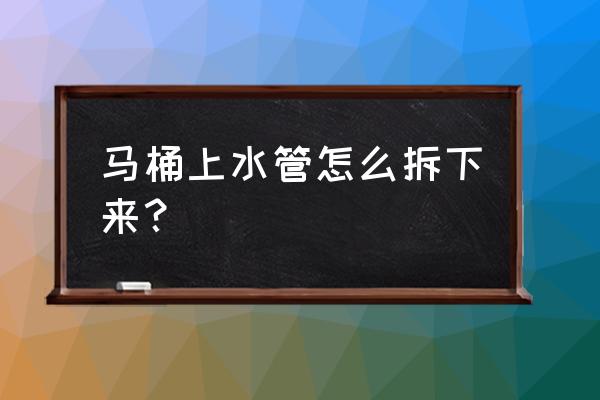 坐便器进水管怎么拆 马桶上水管怎么拆下来？