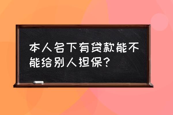 我的贷款能借给担保人使用吗 本人名下有贷款能不能给别人担保？