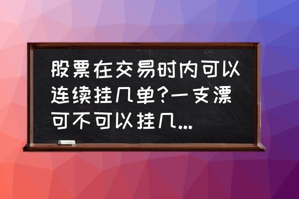 股市中只能挂单低的吗 股票在交易时内可以连续挂几单?一支漂可不可以挂几个不同价位的买单或者卖单呢？