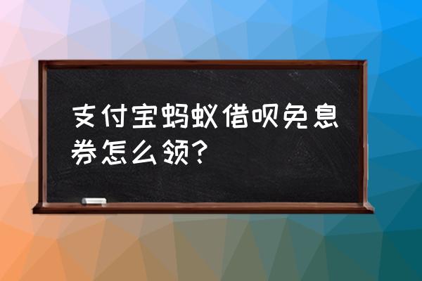 借呗优惠券什么时候获得 支付宝蚂蚁借呗免息券怎么领？