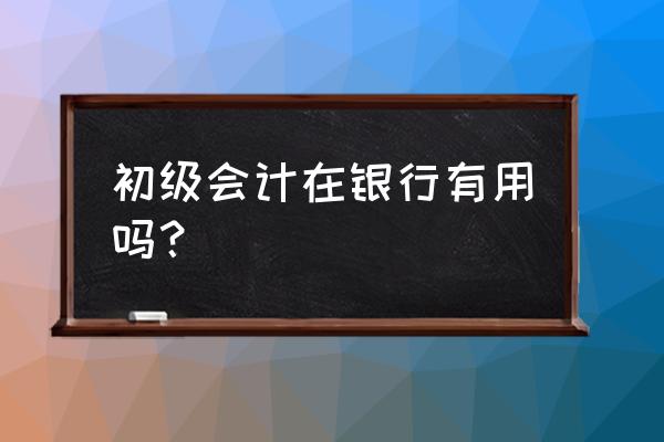 银行算会计工作经验吗 初级会计在银行有用吗？