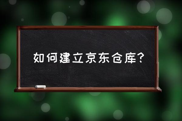 京东在南京有海尔冰箱仓库吗 如何建立京东仓库？