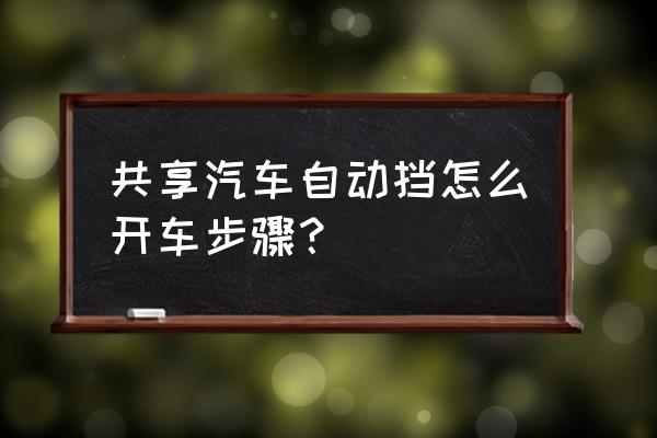 众泰汽车共享怎起动 共享汽车自动挡怎么开车步骤？