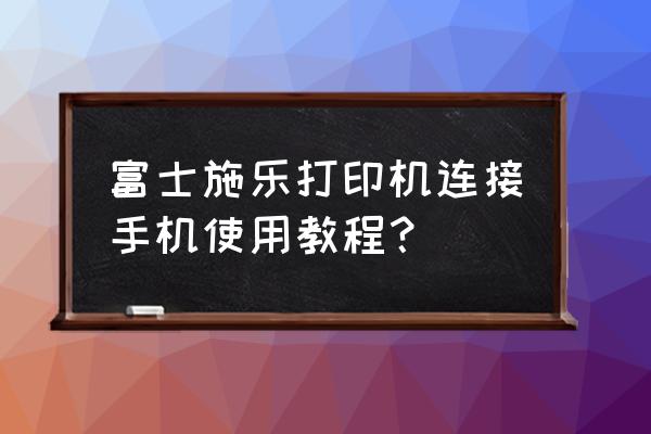 富士一次性水下相机怎么打印 富士施乐打印机连接手机使用教程？