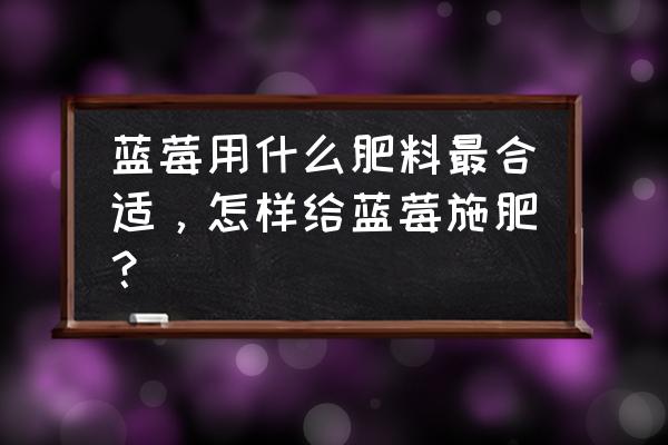 蓝莓幼果如何施叶面肥 蓝莓用什么肥料最合适，怎样给蓝莓施肥？