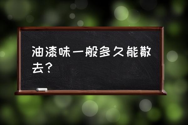 油漆多少天才能没味道 油漆味一般多久能散去？