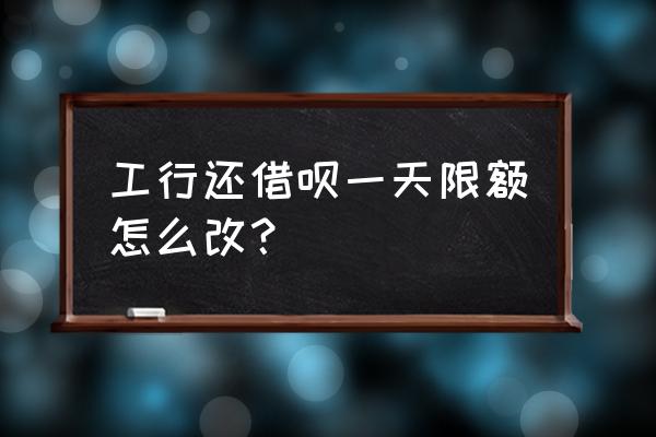 支付宝借呗如何调整还款额度 工行还借呗一天限额怎么改？