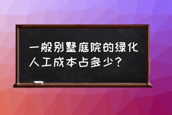 园林绿化工程材料占多少比例 一般别墅庭院的绿化人工成本占多少？