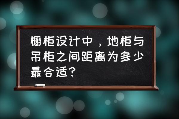 厨房吊柜和底柜之间有多少距离 橱柜设计中，地柜与吊柜之间距离为多少最合适？