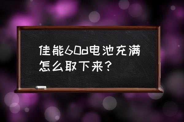 数码相机电池怎么取 佳能60d电池充满怎么取下来？