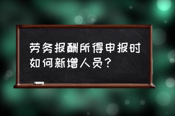 个税如何添加人员信息 劳务报酬所得申报时如何新增人员？