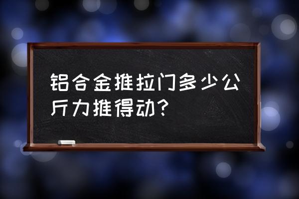 太镁合金推拉门的重量怎么计算 铝合金推拉门多少公斤力推得动？