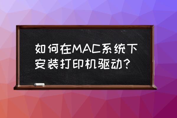 苹果电脑的打印机驱动怎么安装 如何在MAC系统下安装打印机驱动？