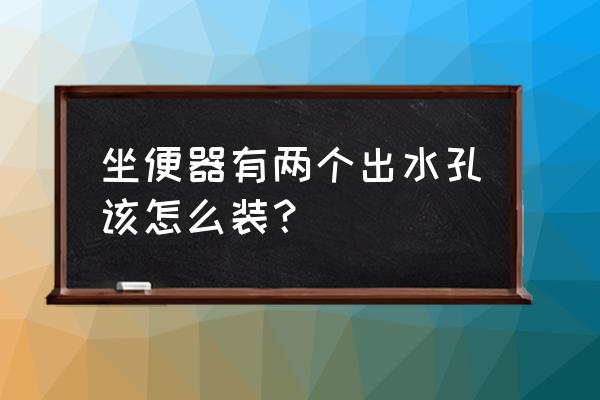 马桶有两个排水口怎么安装 坐便器有两个出水孔该怎么装？