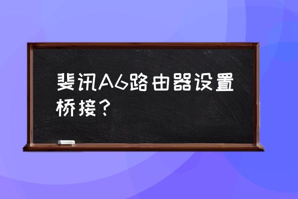 裴讯有线桥接路由器怎么设置 斐讯A6路由器设置桥接？