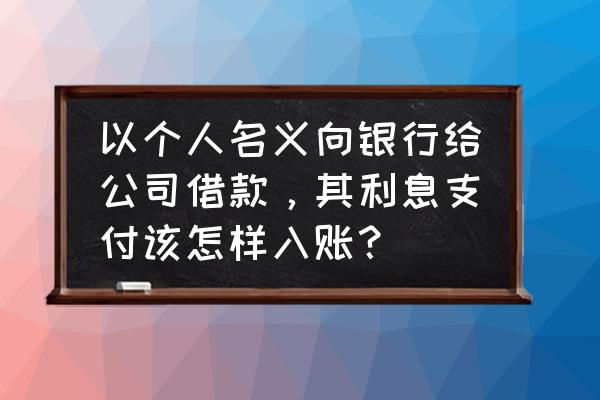 个人借款利息能入账吗 以个人名义向银行给公司借款，其利息支付该怎样入账？