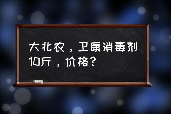 酉阳养鸡场消毒剂要多少钱 大北农，卫康消毒剂10斤，价格？