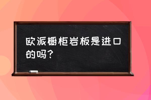 欧派用的是什么品牌的板材 欧派橱柜岩板是进口的吗？