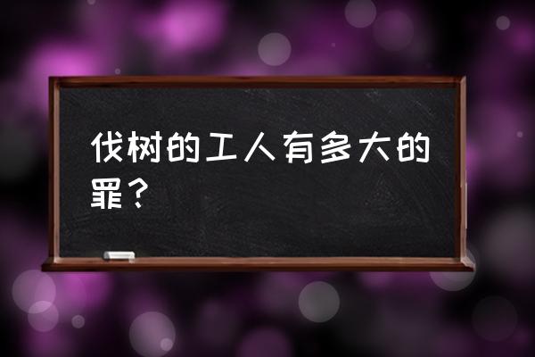 伐木工人能伐多少木头 伐树的工人有多大的罪？