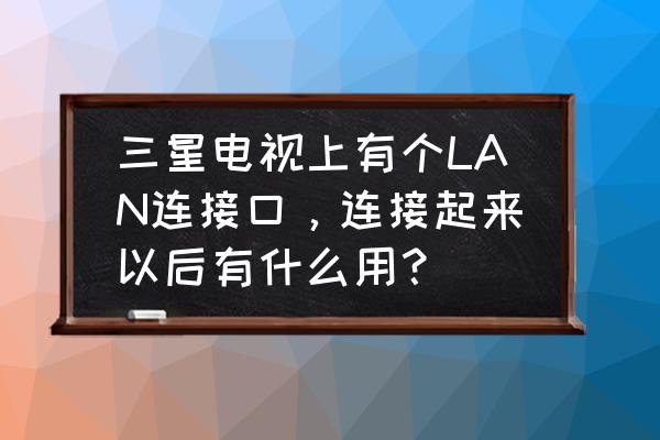 三星电视网络接口在哪儿 三星电视上有个LAN连接口，连接起来以后有什么用？