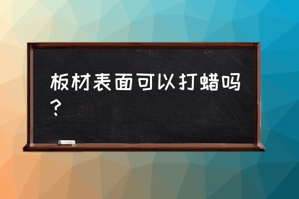 木材表面处理是打蜡吗 板材表面可以打蜡吗？