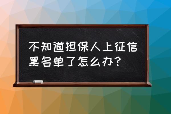 担保人会变黑户吗 不知道担保人上征信黑名单了怎么办？