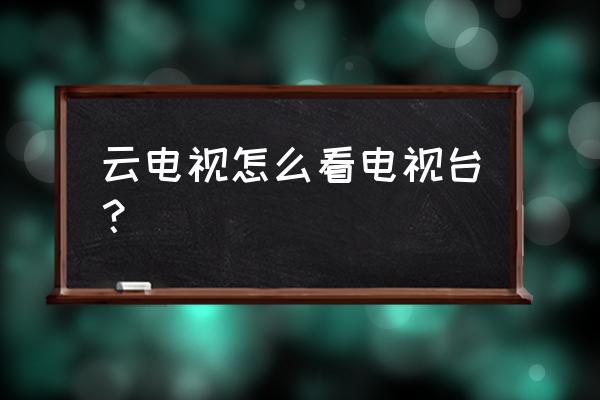 用云电视怎办看监控 云电视怎么看电视台？