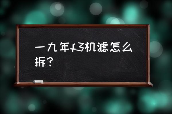 比亚迪f3燃油滤芯在哪 一九年f3机滤怎么拆？