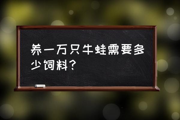 每亩牛蛙能吃掉多少饲料 养一万只牛蛙需要多少饲料？