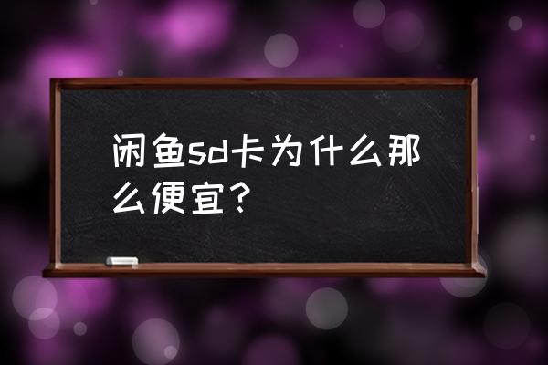 闲鱼闪迪内存卡为啥便宜 闲鱼sd卡为什么那么便宜？